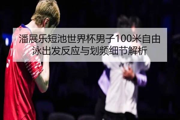 潘展乐短池世界杯男子100米自由泳出发反应与划频细节解析