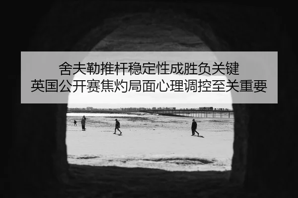 舍夫勒推杆稳定性成胜负关键 英国公开赛焦灼局面心理调控至关重要