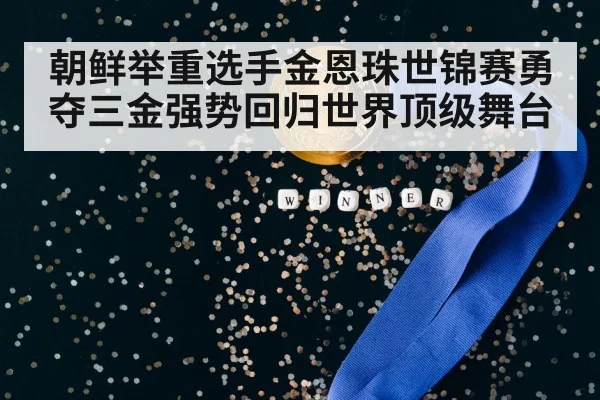 朝鲜举重选手金恩珠世锦赛勇夺三金强势回归世界顶级舞台