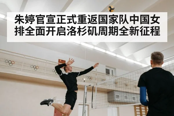 朱婷官宣正式重返国家队中国女排全面开启洛杉矶周期全新征程